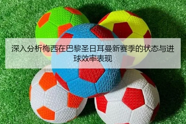 深入分析梅西在巴黎圣日耳曼新赛季的状态与进球效率表现 - MILAN